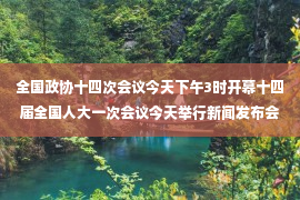 全国政协十四次会议今天下午3时开幕十四届全国人大一次会议今天举行新闻发布会