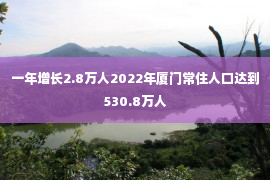 一年增长2.8万人2022年厦门常住人口达到530.8万人