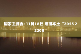 国家卫健委: 11月18日 增加本土“2055 22208”