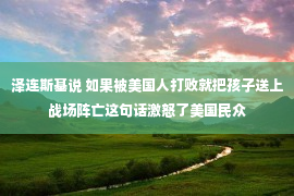 泽连斯基说 如果被美国人打败就把孩子送上战场阵亡这句话激怒了美国民众