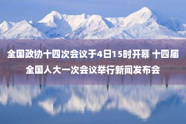 全国政协十四次会议于4日15时开幕 十四届全国人大一次会议举行新闻发布会