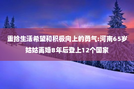 重拾生活希望和积极向上的勇气:河南65岁姑姑离婚8年后登上12个国家