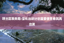 呼兰区税务局:深化出访计划需要便民春风再出发