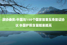 政协委员:中国与150个国家签署互免签证协议 中国护照含量越来越高