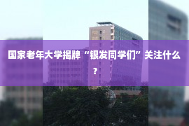 国家老年大学揭牌“银发同学们”关注什么？