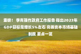 重磅！ 李克强作政府工作报告 指出2023年GDP目标是增长5%左右 完善资本市场基础制度 要点一览