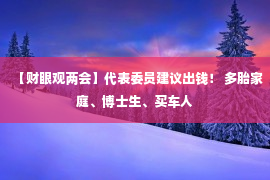 【财眼观两会】代表委员建议出钱！ 多胎家庭、博士生、买车人