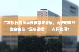 广发银行前董事长被带走考察，离任时曾经发会合信“深感遗恨”，有何作用？