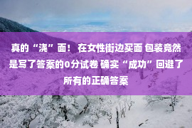 真的“浇”面！ 在女性街边买面 包装竟然是写了答案的0分试卷 确实“成功”回避了所有的正确答案