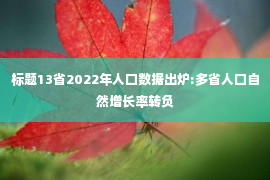 标题13省2022年人口数据出炉:多省人口自然增长率转负