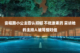 安福路小公主否认抑郁 不吃激素药 采访她的主持人被骂情妇低