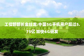 工信部部长金壮龙:中国5G手机用户超过5.75亿 加快6G研发