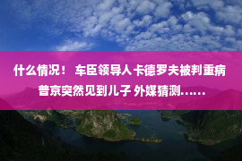 什么情况！ 车臣领导人卡德罗夫被判重病 普京突然见到儿子 外媒猜测……