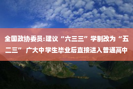 全国政协委员:建议“六三三”学制改为“五二三” 广大中学生毕业后直接进入普通高中