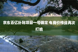 京东百亿补贴项目一号确定 电商价格战再次打响