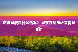 这波甲流是什么情况？ 现在打疫苗还来得及吗？