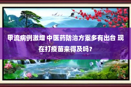 甲流病例激增 中医药防治方案多有出台 现在打疫苗来得及吗？