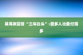 吴尊友回答“三年白头”:很多人比我付得多