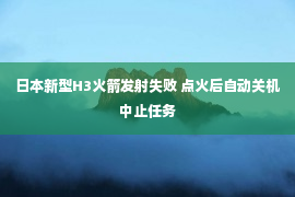 日本新型H3火箭发射失败 点火后自动关机中止任务