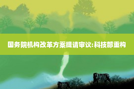 国务院机构改革方案提请审议:科技部重构