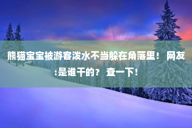 熊猫宝宝被游客泼水不当躲在角落里！ 网友:是谁干的？ 查一下！