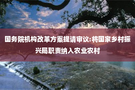 国务院机构改革方案提请审议:将国家乡村振兴局职责纳入农业农村