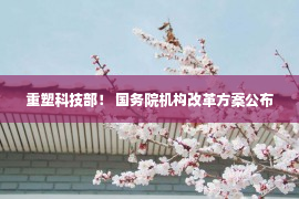 重塑科技部！ 国务院机构改革方案公布