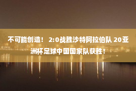 不可能创造！ 2:0战胜沙特阿拉伯队 20亚洲杯足球中国国家队获胜！