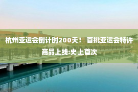 杭州亚运会倒计时200天！ 首批亚运会特许商品上线:史上首次