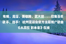 韦唯、周深、萧敬腾、武大靖……召集百名歌手、选手！ 杭州亚运会官方主题推广歌曲《从现在 到未来》在线