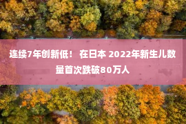 连续7年创新低！ 在日本 2022年新生儿数量首次跌破80万人