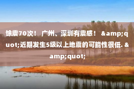 馀震70次！ 广州、深圳有震感！ &quot;近期发生5级以上地震的可能性很低. &quot;