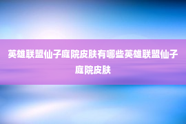 英雄联盟仙子庭院皮肤有哪些英雄联盟仙子庭院皮肤