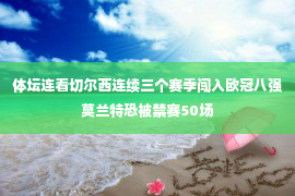 体坛连看切尔西连续三个赛季闯入欧冠八强莫兰特恐被禁赛50场