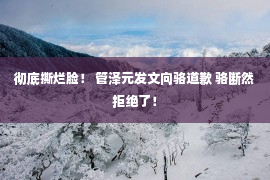 彻底撕烂脸！ 管泽元发文向骆道歉 骆断然拒绝了！