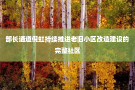 部长通道倪虹持续推进老旧小区改造建设的完整社区