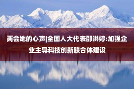 两会她的心声|全国人大代表邵洪婷:加强企业主导科技创新联合体建设