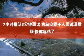 7小时排队3分钟面试 青岛空乘千人面试遭质疑 快成麻花了