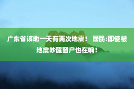 广东省该地一天有两次地震！ 居民:即使被地震吵醒窗户也在响！