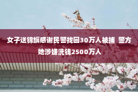 女子送锦旗感谢民警找回30万人被捕  警方 她涉嫌洗钱2500万人