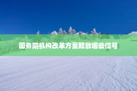 国务院机构改革方案释放哪些信号