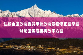 住黔全国政协委员审议政协章程修正案草案讨论国务院机构改革方案