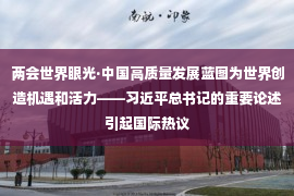 两会世界眼光·中国高质量发展蓝图为世界创造机遇和活力——习近平总书记的重要论述引起国际热议