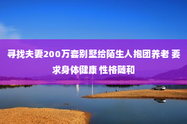 寻找夫妻200万套别墅给陌生人抱团养老 要求身体健康 性格随和