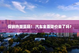 促销热潮蔓延！ 汽车全面降价来了吗？