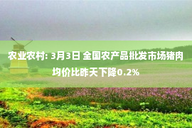 农业农村: 3月3日 全国农产品批发市场猪肉均价比昨天下降0.2%