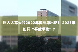 区人大常委会2022年成绩单出炉！ 2023年如何“开放争先”？