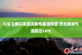 今年立春以来首次发布寒潮预警 华北黄淮气温超过16℃