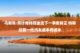 马斯克:预计推特现金流下一季度转正 特斯拉新一代汽车成本将减半