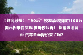 【财闻联播】“90后”校友承诺捐款1100万美元但未能实现 被母校起诉！ 促销浪潮蔓延 汽车全面降价来了吗？